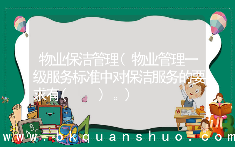 物业保洁管理(物业管理一级服务标准中对保洁服务的要求有(　　)。)
